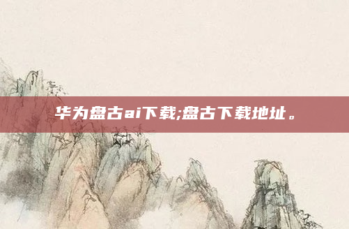 华为盘古ai下载;盘古下载地址。