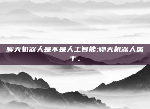 聊天机器人是不是人工智能;聊天机器人属于。