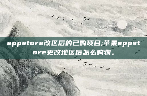appstore改区后的已购项目;苹果appstore更改地区后怎么购物。
