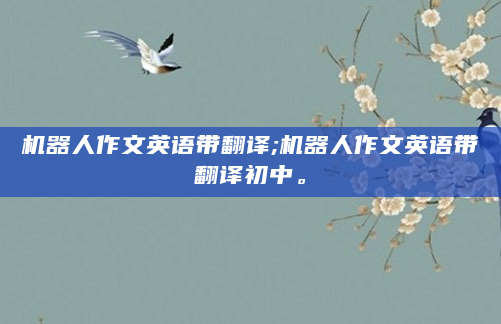 机器人作文英语带翻译;机器人作文英语带翻译初中。