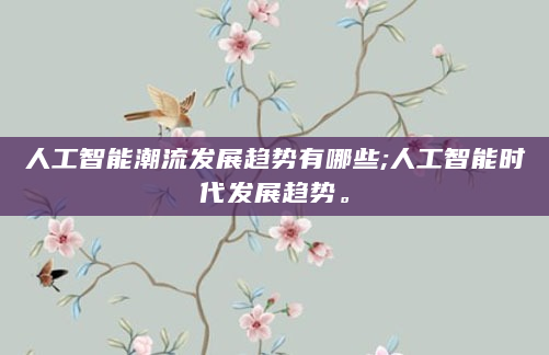 人工智能潮流发展趋势有哪些;人工智能时代发展趋势。