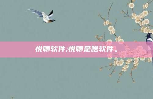 悦聊软件;悦聊是啥软件。