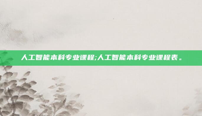 人工智能本科专业课程;人工智能本科专业课程表。