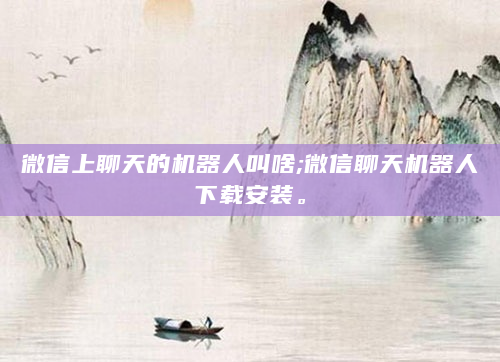 微信上聊天的机器人叫啥;微信聊天机器人下载安装。