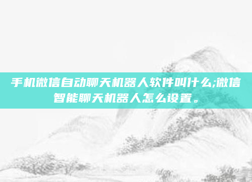 手机微信自动聊天机器人软件叫什么;微信智能聊天机器人怎么设置。