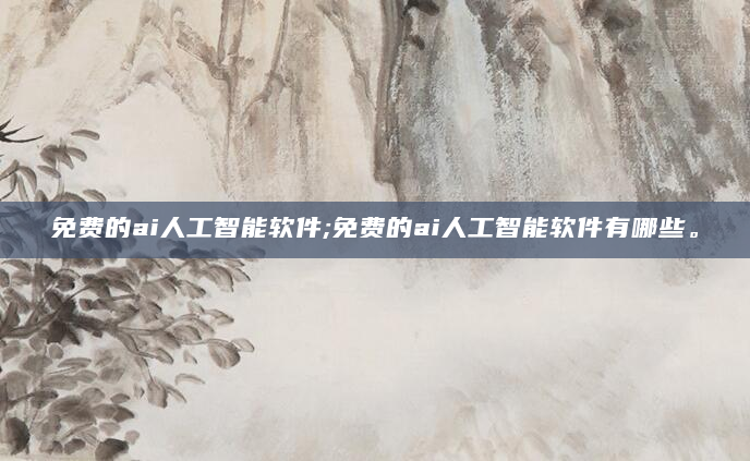 免费的ai人工智能软件;免费的ai人工智能软件有哪些。