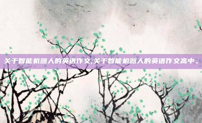 关于智能机器人的英语作文;关于智能机器人的英语作文高中。