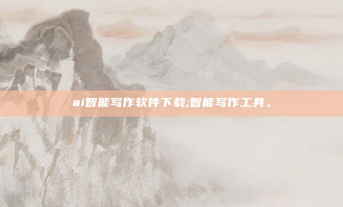 ai智能写作软件下载;智能写作工具。