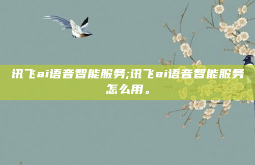 讯飞ai语音智能服务;讯飞ai语音智能服务怎么用。