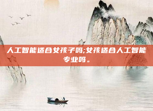 人工智能适合女孩子吗;女孩适合人工智能专业吗。