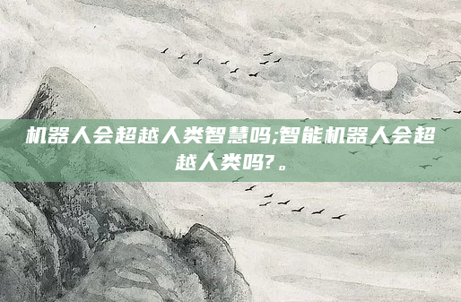 机器人会超越人类智慧吗;智能机器人会超越人类吗?。
