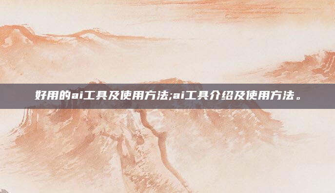 好用的ai工具及使用方法;ai工具介绍及使用方法。