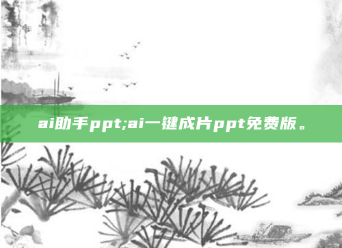 ai助手ppt;ai一键成片ppt免费版。