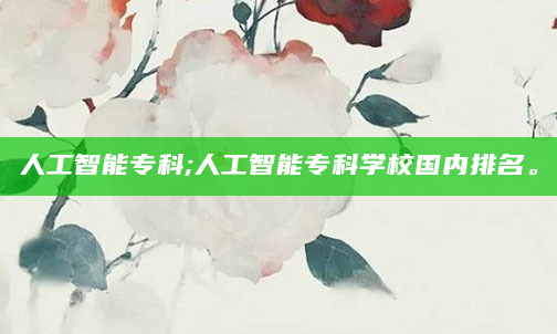 人工智能专科;人工智能专科学校国内排名。
