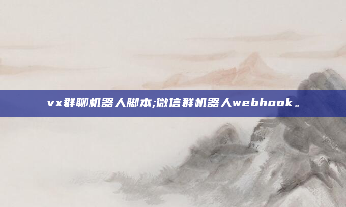 vx群聊机器人脚本;微信群机器人webhook。