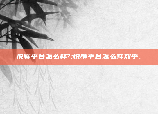 悦聊平台怎么样?;悦聊平台怎么样知乎。