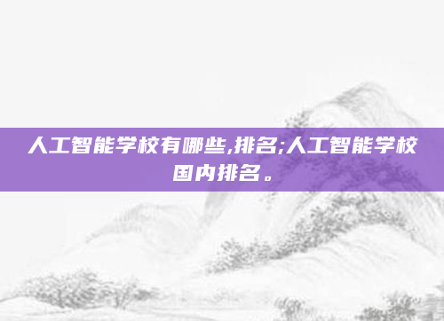 人工智能学校有哪些,排名;人工智能学校国内排名。