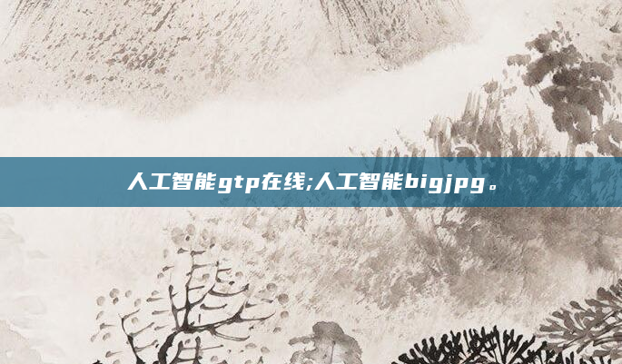 人工智能gtp在线;人工智能bigjpg。
