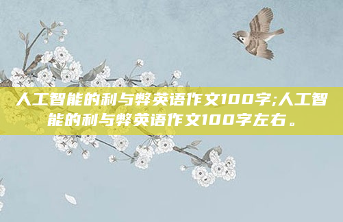 人工智能的利与弊英语作文100字;人工智能的利与弊英语作文100字左右。
