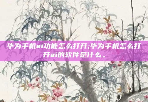 华为手机ai功能怎么打开;华为手机怎么打开ai的软件是什么。