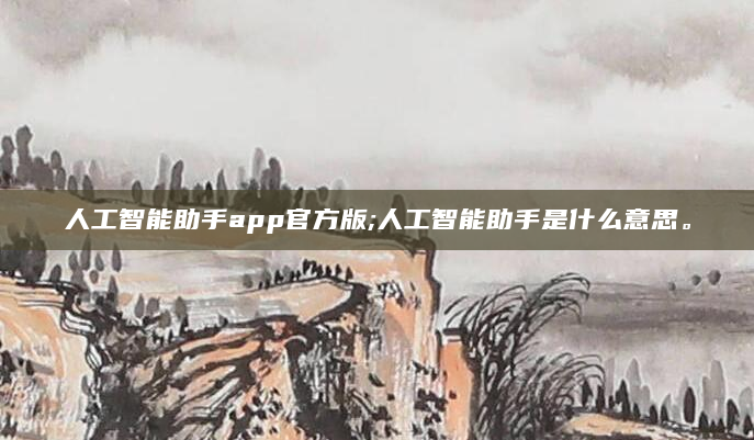 人工智能助手app官方版;人工智能助手是什么意思。