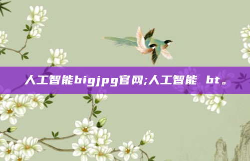 人工智能bigjpg官网;人工智能 bt。