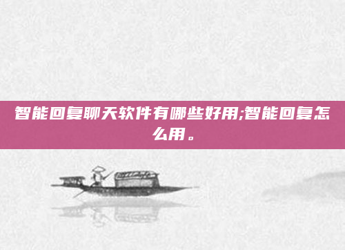 智能回复聊天软件有哪些好用;智能回复怎么用。