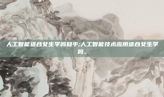 人工智能适合女生学吗知乎;人工智能技术应用适合女生学吗。