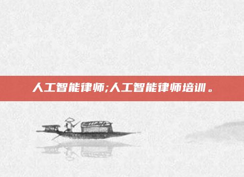人工智能律师;人工智能律师培训。