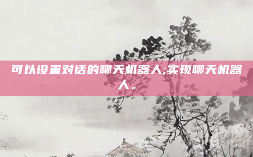 可以设置对话的聊天机器人;实现聊天机器人。
