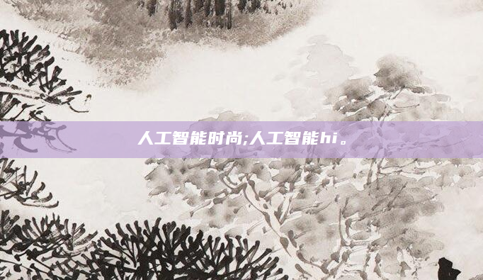 人工智能时尚;人工智能hi。