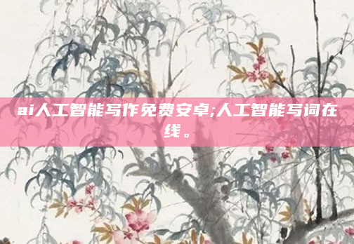 ai人工智能写作免费安卓;人工智能写词在线。