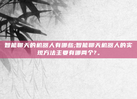 智能聊天的机器人有哪些;智能聊天机器人的实现方法主要有哪两个?。
