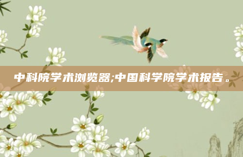 中科院学术浏览器;中国科学院学术报告。