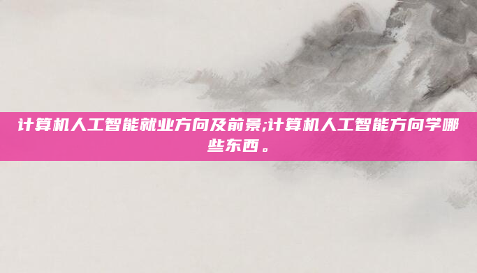 计算机人工智能就业方向及前景;计算机人工智能方向学哪些东西。