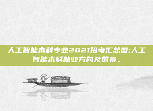人工智能本科专业2021招考汇总图;人工智能本科就业方向及前景。
