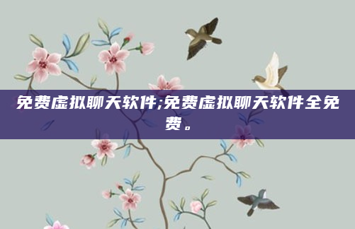 免费虚拟聊天软件;免费虚拟聊天软件全免费。