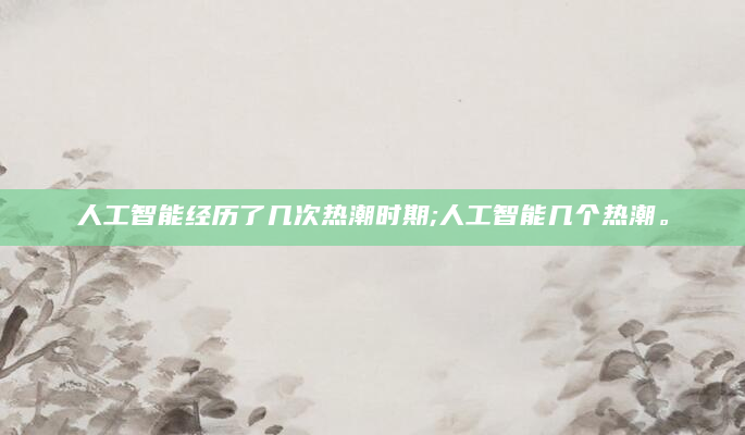 人工智能经历了几次热潮时期;人工智能几个热潮。