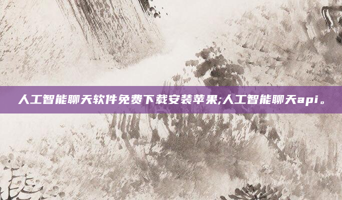 人工智能聊天软件免费下载安装苹果;人工智能聊天api。