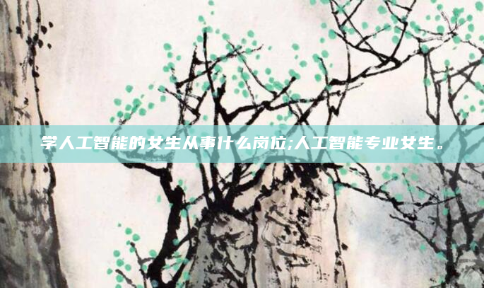 学人工智能的女生从事什么岗位;人工智能专业女生。