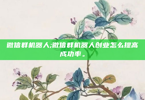 微信群机器人;微信群机器人创业怎么提高成功率。