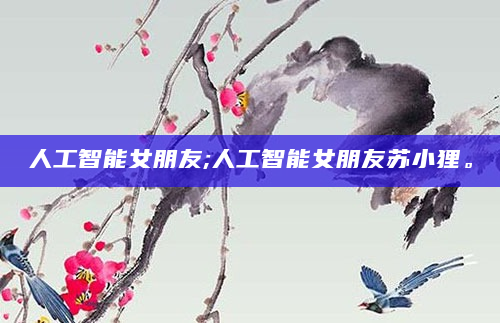 人工智能女朋友;人工智能女朋友苏小狸。