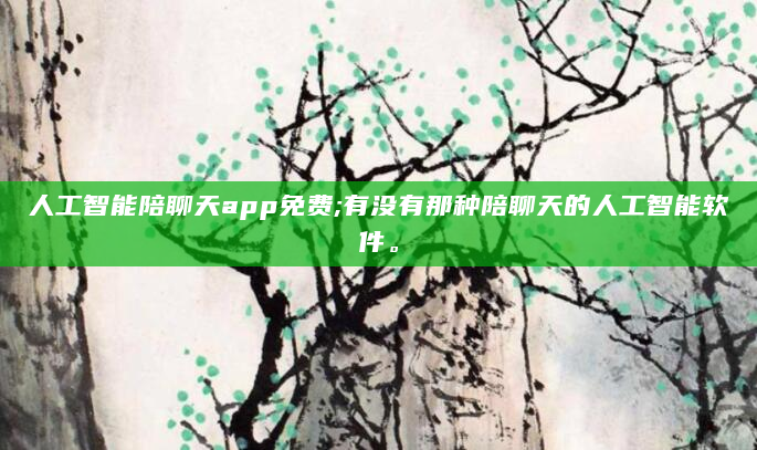 人工智能陪聊天app免费;有没有那种陪聊天的人工智能软件。