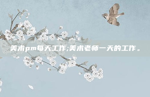 美术pm每天工作;美术老师一天的工作。