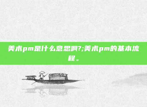 美术pm是什么意思啊?;美术pm的基本流程。