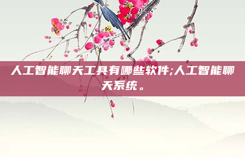 人工智能聊天工具有哪些软件;人工智能聊天系统。