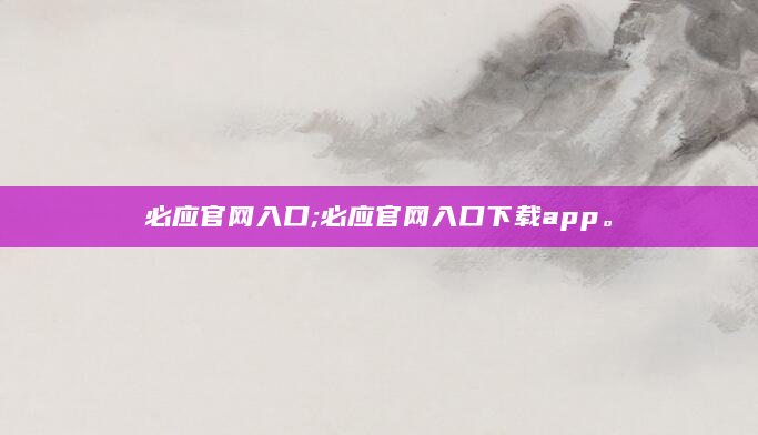 必应官网入口;必应官网入口下载app。