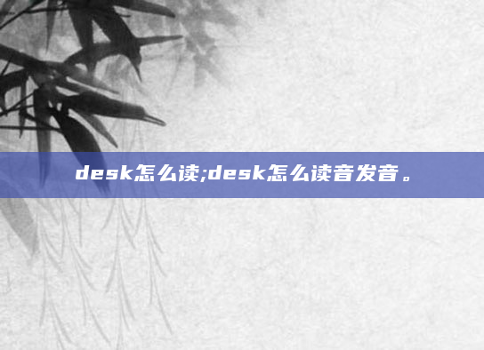 desk怎么读;desk怎么读音发音。