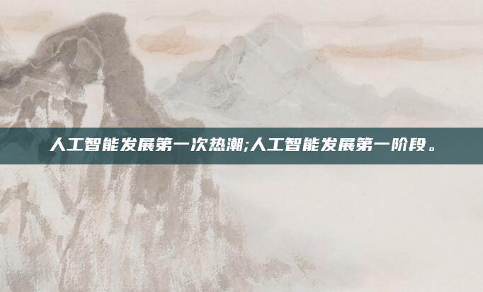 人工智能发展第一次热潮;人工智能发展第一阶段。