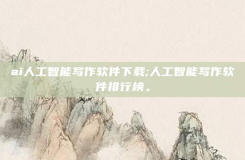 ai人工智能写作软件下载;人工智能写作软件排行榜。